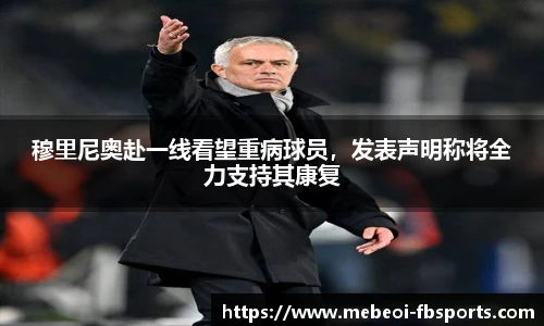 穆里尼奥赴一线看望重病球员，发表声明称将全力支持其康复