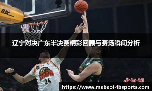辽宁对决广东半决赛精彩回顾与赛场瞬间分析