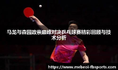 马龙与森园政崇巅峰对决乒乓球赛精彩回顾与技术分析