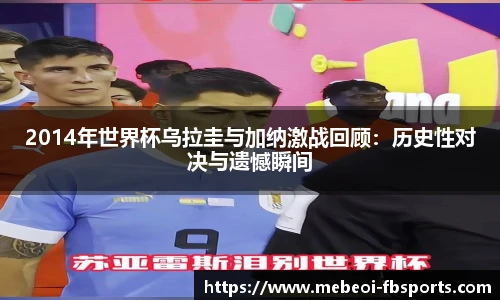 2014年世界杯乌拉圭与加纳激战回顾：历史性对决与遗憾瞬间