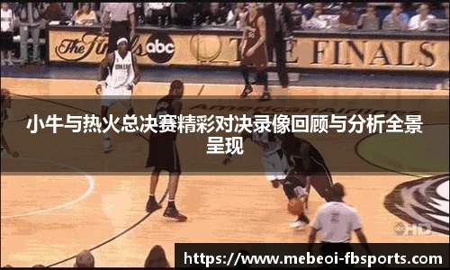小牛与热火总决赛精彩对决录像回顾与分析全景呈现