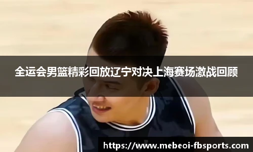 全运会男篮精彩回放辽宁对决上海赛场激战回顾