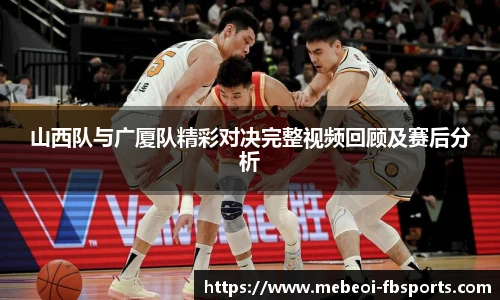山西队与广厦队精彩对决完整视频回顾及赛后分析