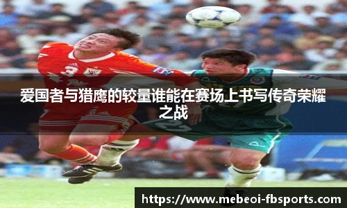 爱国者与猎鹰的较量谁能在赛场上书写传奇荣耀之战