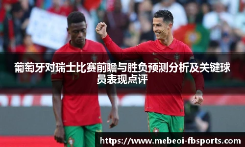 葡萄牙对瑞士比赛前瞻与胜负预测分析及关键球员表现点评