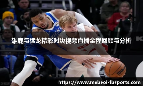 雄鹿与猛龙精彩对决视频直播全程回顾与分析